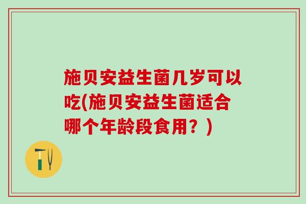 施贝安益生菌几岁可以吃(施贝安益生菌适合哪个年龄段食用？)