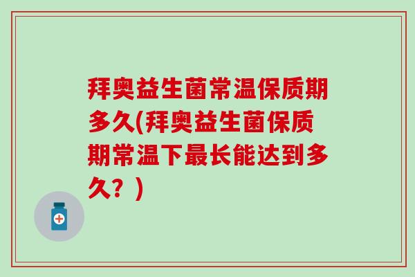拜奥益生菌常温保质期多久(拜奥益生菌保质期常温下最长能达到多久？)