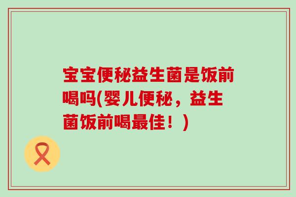 宝宝益生菌是饭前喝吗(婴儿,益生菌饭前喝佳!) 宝宝益生菌是饭前喝吗(婴儿,益生菌饭前喝佳!)