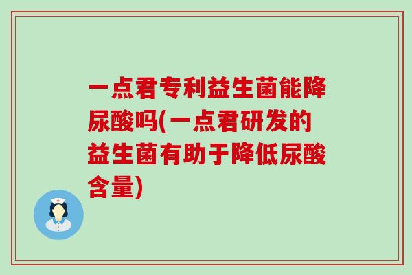 一点君专利益生菌能降尿酸吗(一点君研发的益生菌有助于降低尿酸含量)