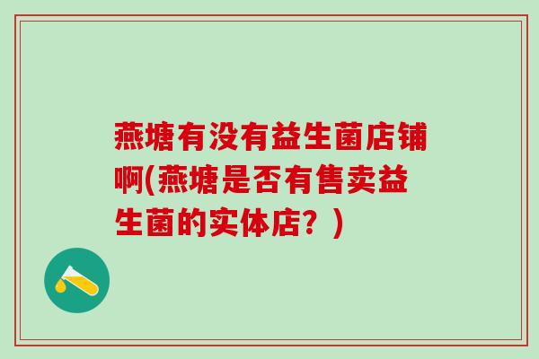 燕塘有没有益生菌店铺啊(燕塘是否有售卖益生菌的实体店？)