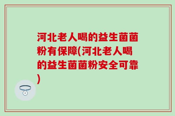 河北老人喝的益生菌菌粉有保障(河北老人喝的益生菌菌粉安全可靠)