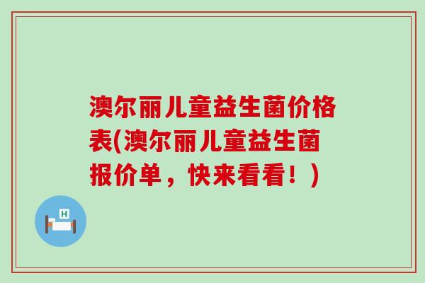 澳尔丽儿童益生菌价格表(澳尔丽儿童益生菌报价单，快来看看！)
