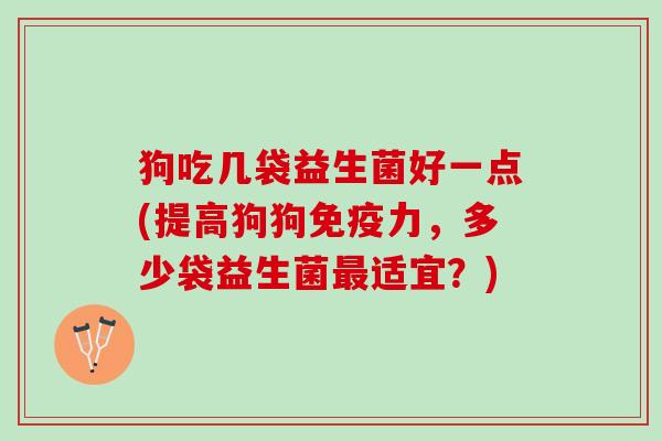 狗吃几袋益生菌好一点(提高狗狗免疫力，多少袋益生菌最适宜？)
