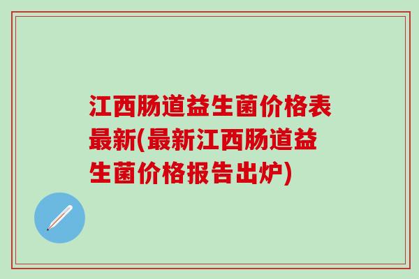江西肠道益生菌价格表最新(最新江西肠道益生菌价格报告出炉)