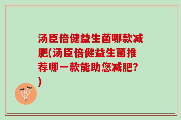 汤臣倍健益生菌哪款减肥(汤臣倍健益生菌推荐哪一款能助您减肥？)