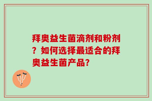 拜奥益生菌滴剂和粉剂?如何选择适合的拜奥益生菌产品? 拜奥益生菌滴剂和粉剂?如何选择适合的拜奥益生菌产品?