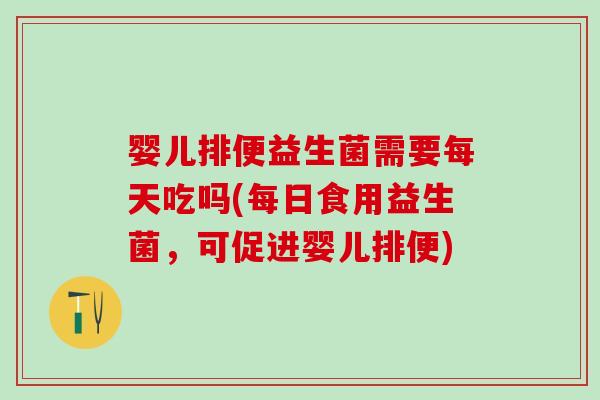婴儿排便益生菌需要每天吃吗(每日食用益生菌，可促进婴儿排便)