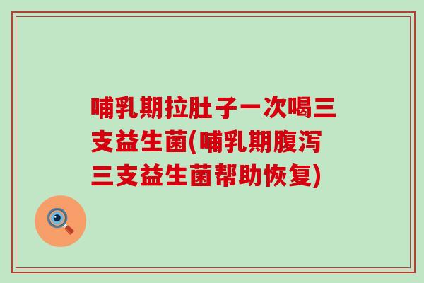 哺乳期拉肚子一次喝三支益生菌(哺乳期腹泻三支益生菌帮助恢复)