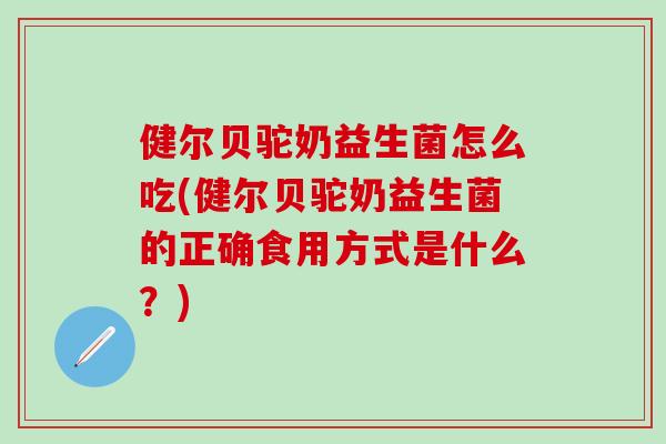 健尔贝驼奶益生菌怎么吃(健尔贝驼奶益生菌的正确食用方式是什么？)