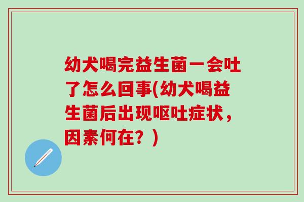 幼犬喝完益生菌一会吐了怎么回事(幼犬喝益生菌后出现呕吐症状，因素何在？)