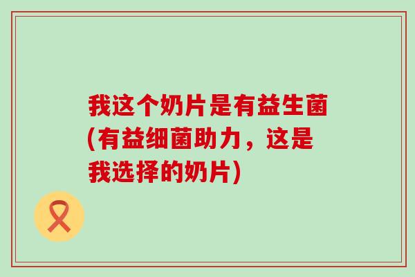 我这个奶片是有益生菌(有益细菌助力，这是我选择的奶片)