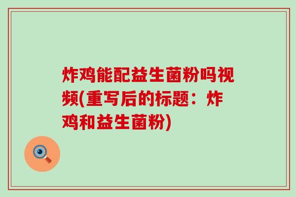 炸鸡能配益生菌粉吗视频(重写后的标题：炸鸡和益生菌粉)