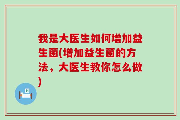 我是大医生如何增加益生菌(增加益生菌的方法，大医生教你怎么做)