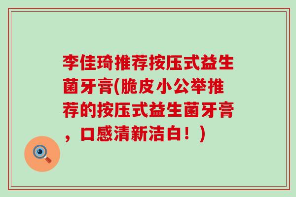 李佳琦推荐按压式益生菌牙膏(脆皮小公举推荐的按压式益生菌牙膏，口感清新洁白！)