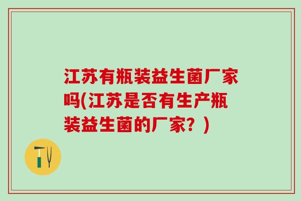 江苏有瓶装益生菌厂家吗(江苏是否有生产瓶装益生菌的厂家？)