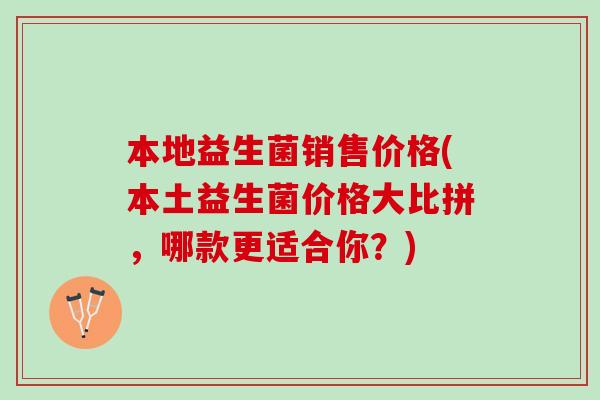 本地益生菌销售价格(本土益生菌价格大比拼,哪款更适合你?) 本地益生菌销售价格(本土益生菌价格大比拼,哪款更适合你?)
