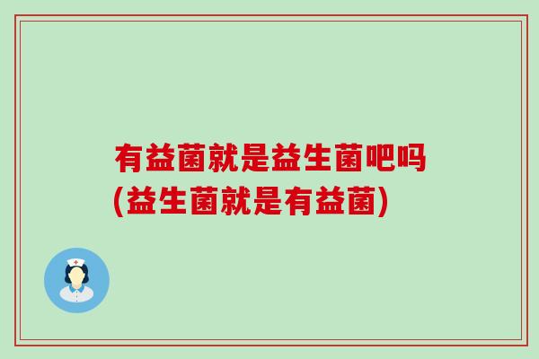 有益菌就是益生菌吧吗(益生菌就是有益菌)
