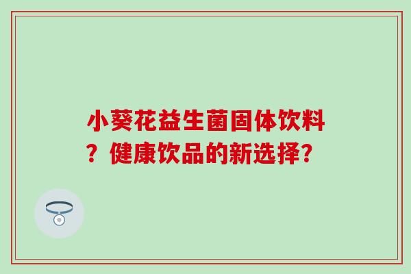 小葵花益生菌固体饮料？健康饮品的新选择？