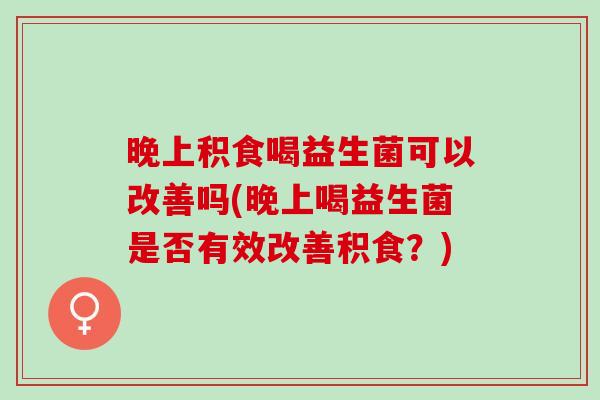 晚上积食喝益生菌可以改善吗(晚上喝益生菌是否有效改善积食？)