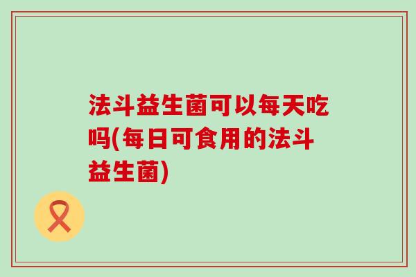 法斗益生菌可以每天吃吗(每日可食用的法斗益生菌)