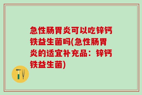 急性肠胃炎可以吃锌钙铁益生菌吗(急性肠胃炎的适宜补充品：锌钙铁益生菌)