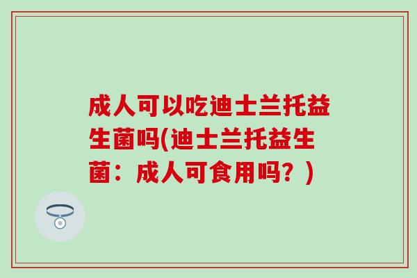 成人可以吃迪士兰托益生菌吗(迪士兰托益生菌：成人可食用吗？)