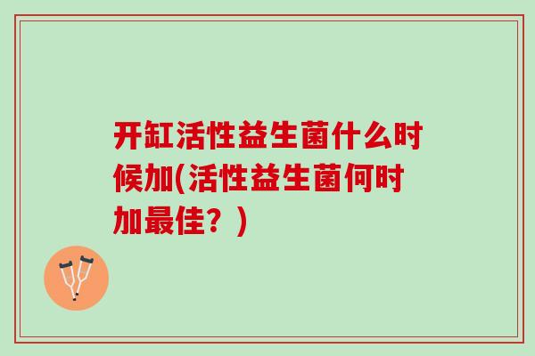 开缸活性益生菌什么时候加(活性益生菌何时加最佳？)