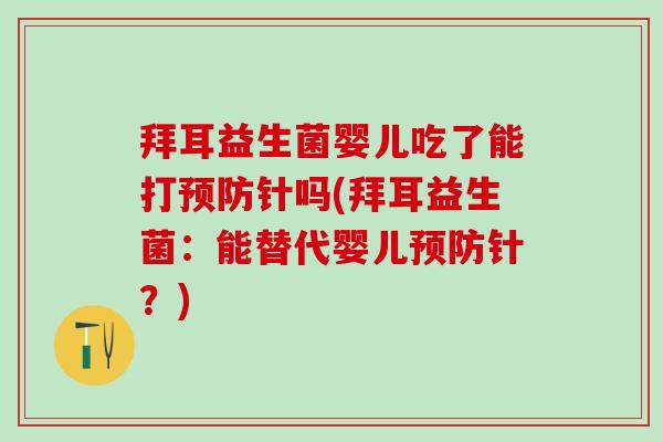 拜耳益生菌婴儿吃了能打预防针吗(拜耳益生菌：能替代婴儿预防针？)
