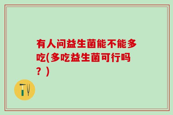 有人问益生菌能不能多吃(多吃益生菌可行吗？)