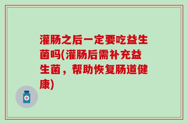 灌肠之后一定要吃益生菌吗(灌肠后需补充益生菌，帮助恢复肠道健康)