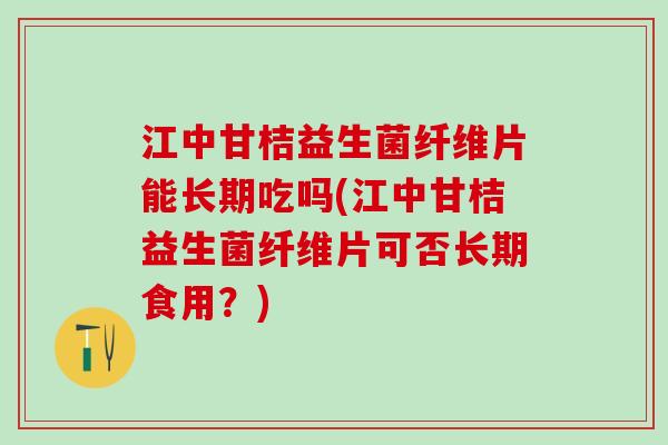 江中甘桔益生菌纤维片能长期吃吗(江中甘桔益生菌纤维片可否长期食用？)
