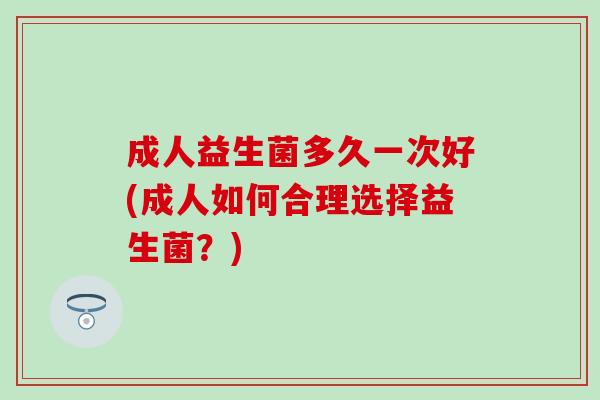 成人益生菌多久一次好(成人如何合理选择益生菌?) 成人益生菌多久一次好(成人如何合理选择益生菌?)