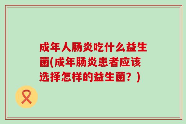 成年人肠炎吃什么益生菌(成年肠炎患者应该选择怎样的益生菌？)