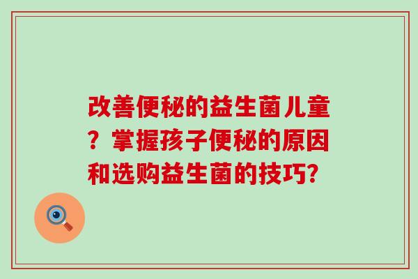 改善便秘的益生菌儿童？掌握孩子便秘的原因和选购益生菌的技巧？
