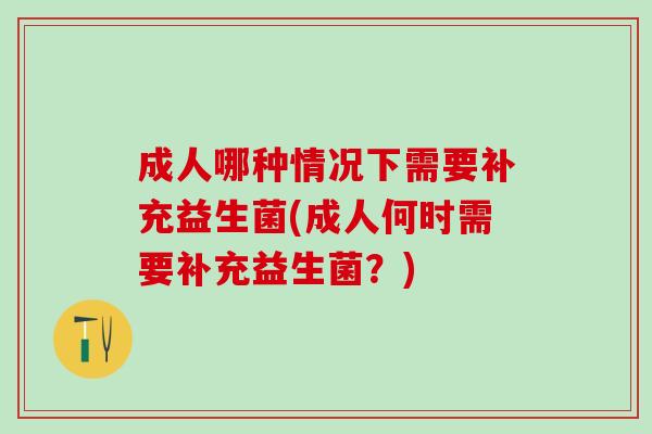 成人哪种情况下需要补充益生菌(成人何时需要补充益生菌？)