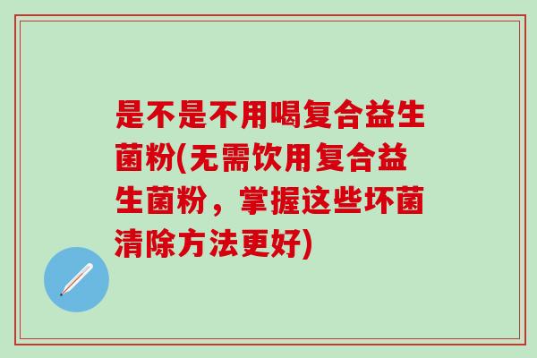 是不是不用喝复合益生菌粉(无需饮用复合益生菌粉，掌握这些坏菌清除方法更好)