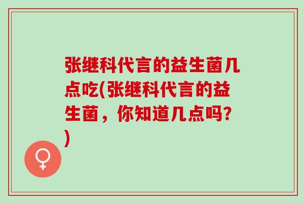 张继科代言的益生菌几点吃(张继科代言的益生菌，你知道几点吗？)