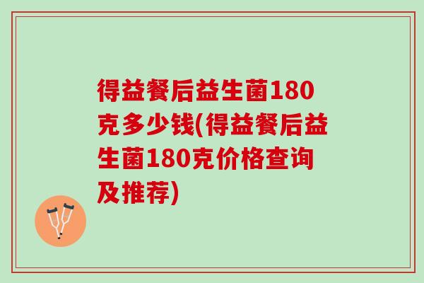 得益餐后益生菌180克多少钱(得益餐后益生菌180克价格查询及推荐) 得益餐后益生菌180克多少钱(得益餐后益生菌180克价格查询及推荐)