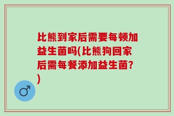比熊到家后需要每顿加益生菌吗(比熊狗回家后需每餐添加益生菌？)