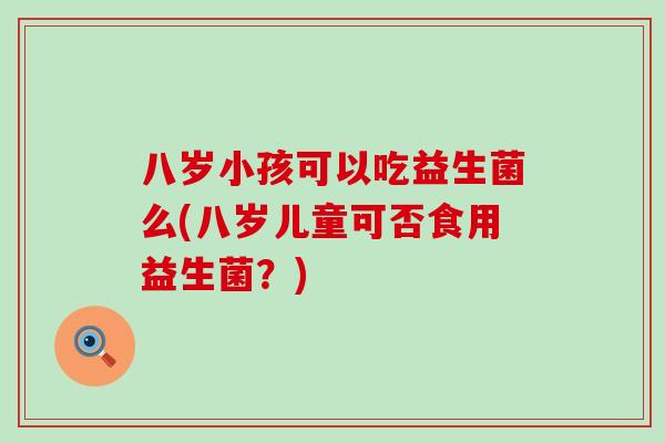 八岁小孩可以吃益生菌么(八岁儿童可否食用益生菌？)
