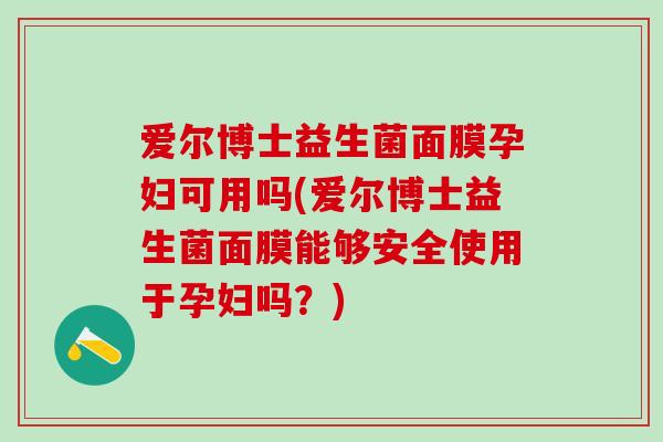 爱尔博士益生菌面膜孕妇可用吗(爱尔博士益生菌面膜能够安全使用于孕妇吗？)