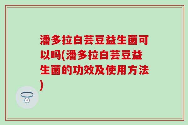 潘多拉白芸豆益生菌可以吗(潘多拉白芸豆益生菌的功效及使用方法)