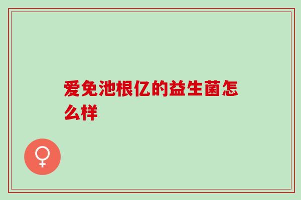 爱免池根亿的益生菌怎么样