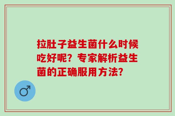 拉肚子益生菌什么时候吃好呢?专家解析益生菌的正确服用方法? 拉肚子益生菌什么时候吃好呢?专家解析益生菌的正确服用方法?