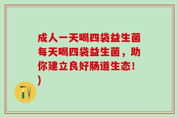 成人一天喝四袋益生菌每天喝四袋益生菌,助你建立良好肠道生态!) 成人一天喝四袋益生菌每天喝四袋益生菌,助你建立良好肠道生态!)