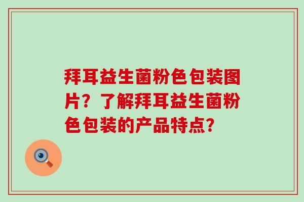 拜耳益生菌粉色包装图片?了解拜耳益生菌粉色包装的产品特点? 拜耳益生菌粉色包装图片?了解拜耳益生菌粉色包装的产品特点?
