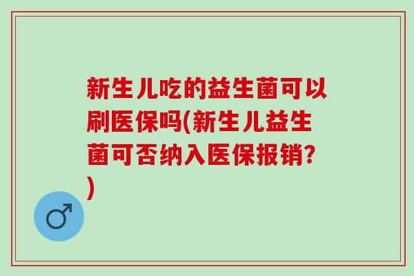 新生儿吃的益生菌可以刷医保吗(新生儿益生菌可否纳入医保报销?) 新生儿吃的益生菌可以刷医保吗(新生儿益生菌可否纳入医保报销?)