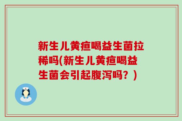 新生儿黄疸喝益生菌拉稀吗(新生儿黄疸喝益生菌会引起腹泻吗？)