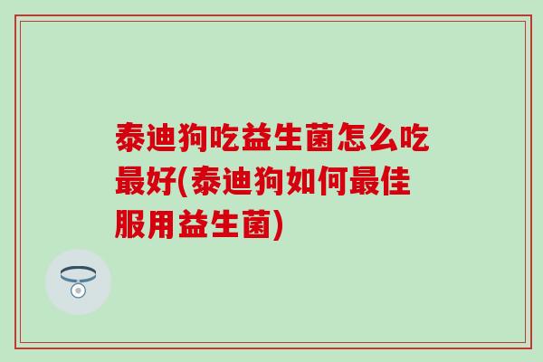 泰迪狗吃益生菌怎么吃最好(泰迪狗如何最佳服用益生菌)